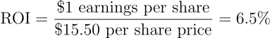 \begin{align*} \text{ROI} = \frac{\text{\$1 earnings per share}}{\text{\$15.50 per share price}} = \text{6.5%} \end{align*}