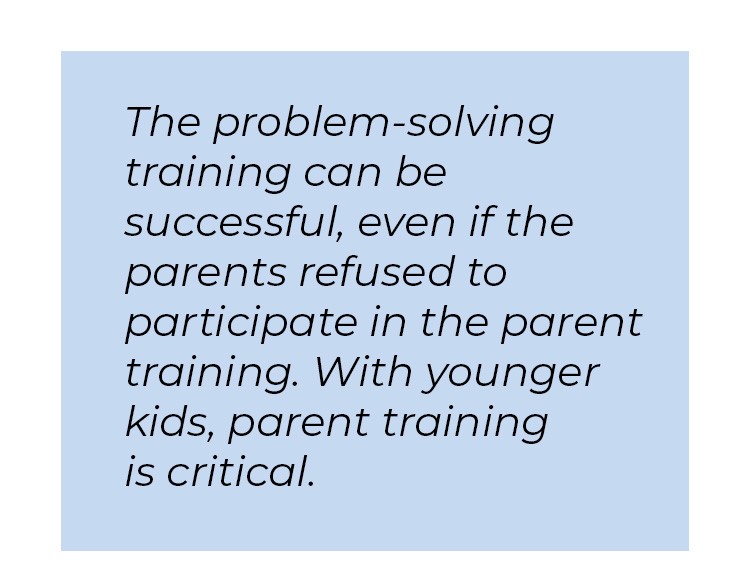 Pull quote in blue textbox. The problem-solving training can be successful, even if the parents refused to participate in the parent training. With younger kids, parent training is critical.