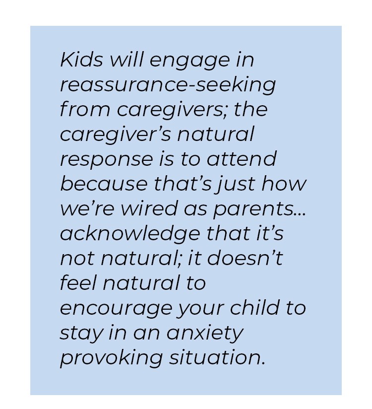 Pull quote in blue textbox. Kids will engage in reassurance-seeking from caregivers; the caregiver's natural response is to attend because that's just how we're wired as parents... acknowledge that it's not natural; it doesn't feel natural to encourage your child to stay in an anxiety provoking situation.