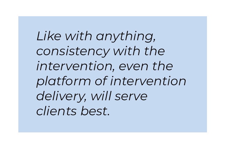 Pull quote in blue textbox. Like with anything, consistency with the intervention, even the platform of intervention delivery, will serve clients best.