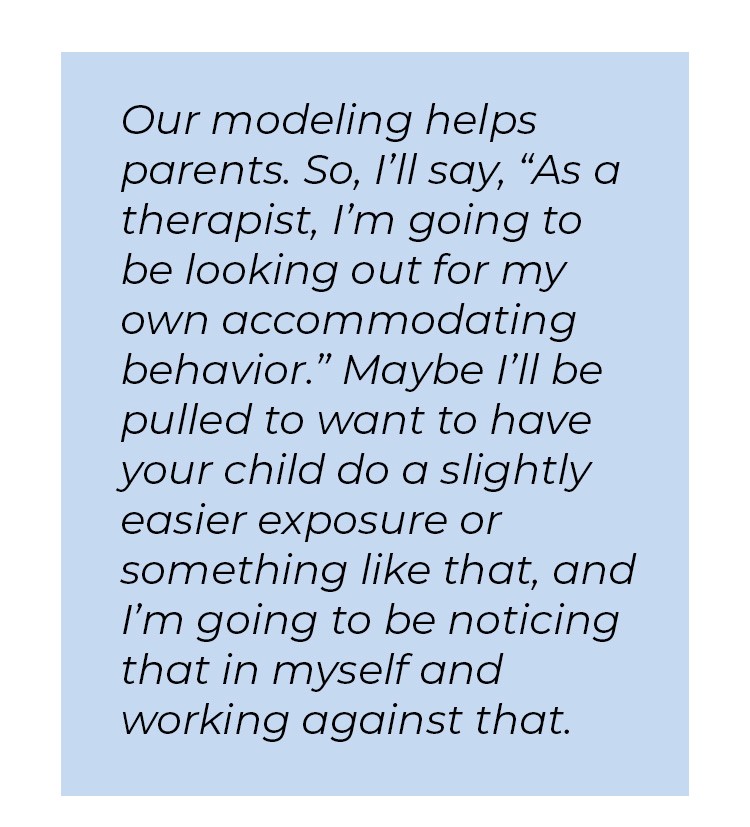 Pull quote in blue textbox. Our modeling helps parents. So, I'll say, quote as a therapist, I'm going to be looking out for my own accommodating behavior unquote. Maybe I'll be pulled to want to have your child do a slightly easier exposure or something like that, and I'm going to be noticing that in myself and working against that.
