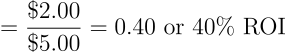\begin{align*} = \frac{\$2.00}{\$5.00} = \text{0.40 or 40% ROI} \end{align*}