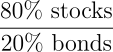 \begin{align*} \frac{\text{80% stocks}}{\text{20% bonds}} \end{align*}