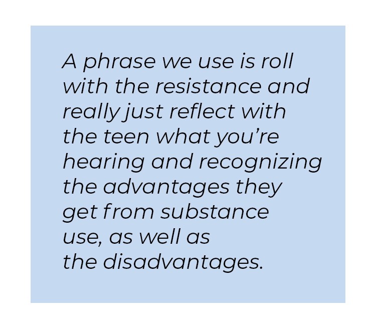 Pull quote in blue textbox. A phrase we use is roll with the resistance and really just reflect with the teen what you're hearing and recognizing the advantages they get from substance use, as well as the disadvantages.