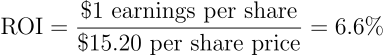 \begin{align*} \text{ROI} = \frac{\text{\$1 earnings per share}}{\text{\$15.20 per share price}} = \text{6.6%} \end{align*}