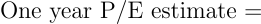 \begin{align*} \text{One year P/E estimate } = \end{align*}