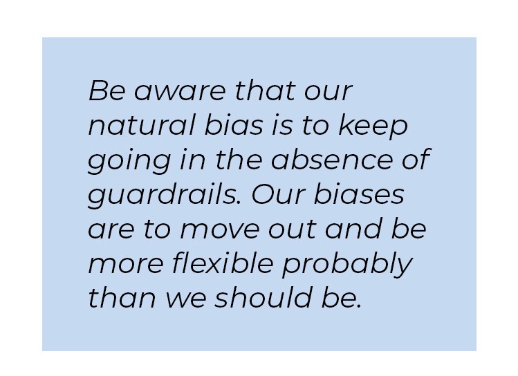 Pull quote in blue textbox. Be aware that our natural bias is to keep going in the absence of guardrails. Our biases are to move out and be more flexible probably that we should be.