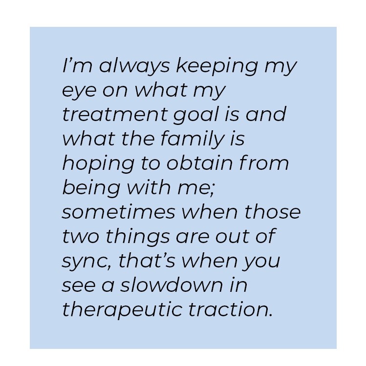 Pull quote in blue textbox. I'm always keeping my eye on what my treatment goal is and what the family is hoping to obtain from being with me; sometimes when those two things are out of sync, that's when you see a slowdown in therapeutic traction.