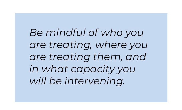 Pull quote in blue textbox. Be mindful of who you are treating, where you are treating them, and in what capacity you will be intervening.