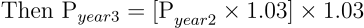 \begin{align*} \text{Then P}_{year3} = \text{[P}_{year2} \times 1.03] \times 1.03 \end{align*}