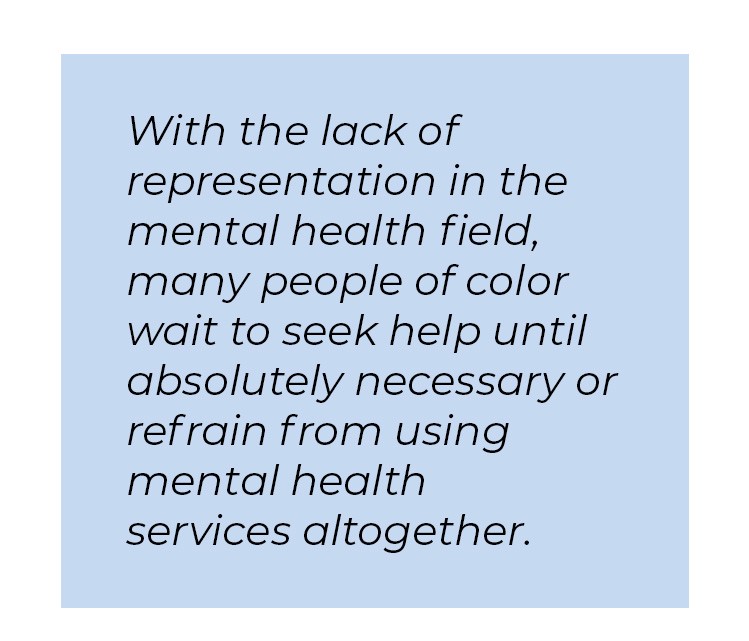 Pull quote in blue textbox. With the lack of representation in the mental health field, many people of color wait to seek help until absolutely necessary or refrain from using mental health services altogether.
