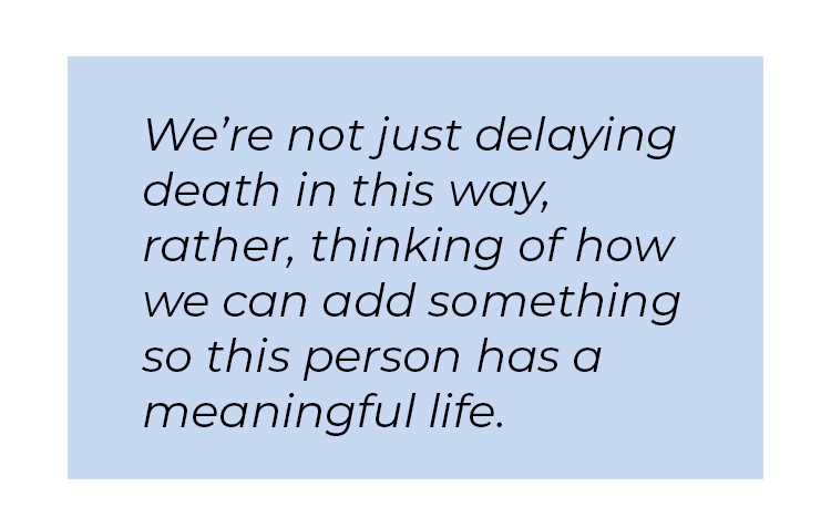 Pull quote in blue textbox. We're not just delaying death in this way, rather, thinking of how we can add something so this person has a meaningful life.