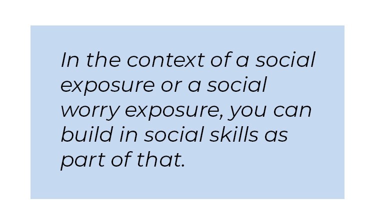 Pull quote in blue textbox. In the context of a social exposure or a social worry exposure, you can build in social skills as part of that.