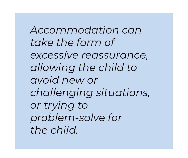 Pull quote in blue textbox. Accommodation can take the form of excessive reassurance, allowing the child to avoid new or challenging situations, or trying to problem-solve for the child.