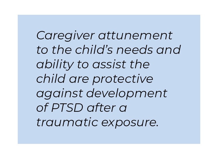 Pull quote in blue textbox. Caregiver attunement to the child's needs and ability to assist the child are protective against development of PTSD after a traumatic exposure.