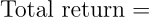 \begin{align*} \text{Total return } = \end{align*}
