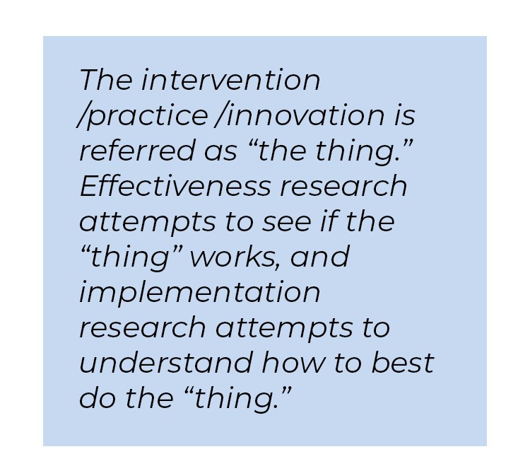 Pull quote in blue textbox. The intervention/ practice/ innovation is referred as quote the thing unquote. Effectiveness research attempts to see if the quote thing unquote works, and implementation research attempts to understand how best to do the quote thing unquote.