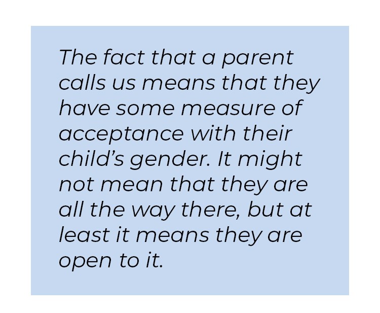 Pull quote in blue textbox. The fac that a parent calls us means that they have some measure of acceptance with their child's gender. It might not meant that they are all the way there, but at least it means they are open to it.