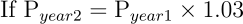 \begin{align*} \text{If P}_{year2} = \text{P}_{year1} \times 1.03 \end{align*}