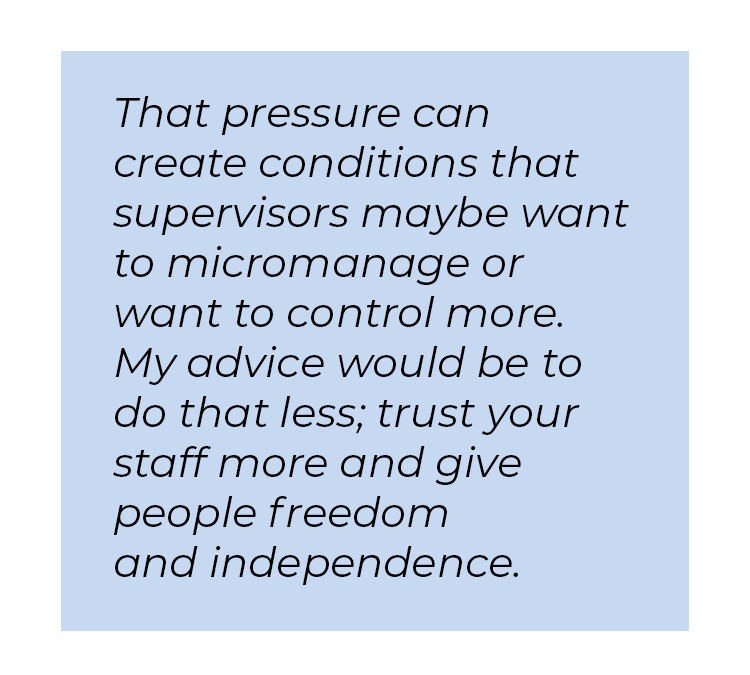 Pull quote in blue textbox. That pressure can create conditions that supervisions maybe want to micromanage or want to control more. My advice would be to do that less; trust your staff more and give people freedom and independence.