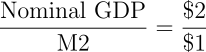 \begin{align*} \frac{\text{Nominal GDP}}{\text{M2}} = \frac{$2}{$1} \end{align*}