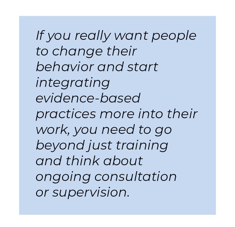 Pull quote in blue textbox. If you really want people to change their behavior and start integrating evidence-based practices more into their work, you need to go beyond jus training and think about ongoing consultation or supervision.
