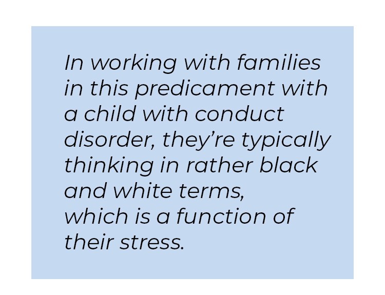 Pull quote in blue textbox. In working with families in this predicament with a child with conduct disorder, they're typically thinking in rather black and white terms, which is a function of their stress.