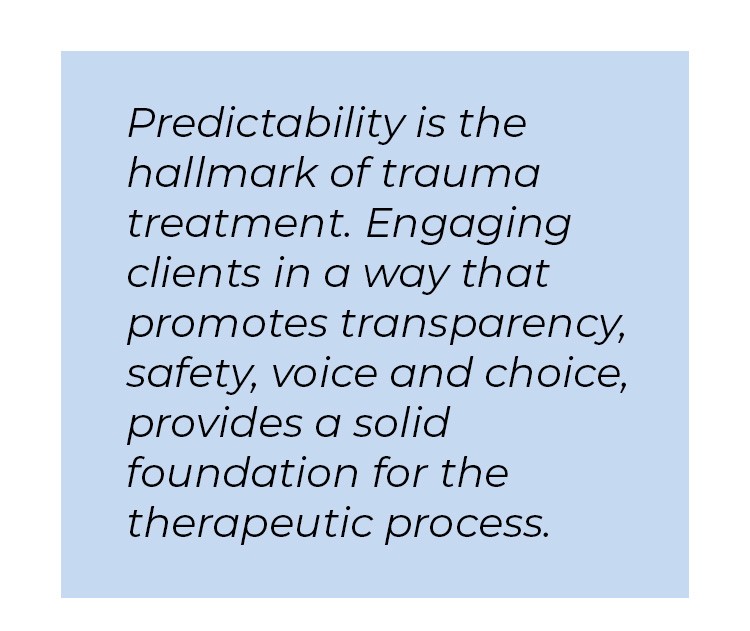 Pull quote in blue textbox. Predictability is the hallmark of trauma treatment. Engaging clients in a way that promotes transparency, safety, voice and choice, provides a solid foundation for the therapeutic process.