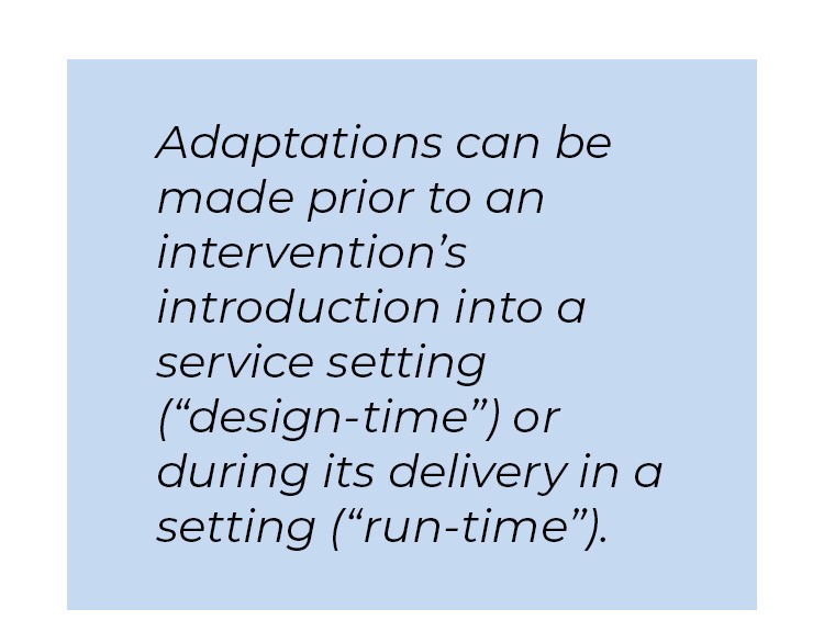 Pull quote in blue textbox. Adaptations can be made prior to an intervention's introduction into a service setting parenthesis quote design-time unquote parenthesis or during its delivery in a setting parenthesis quote run-time unquote parenthesis.