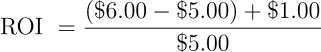 \begin{align*} \text{ROI } = \frac{(\$6.00 - \$5.00) + \$1.00}{\$5.00} \end{align*}