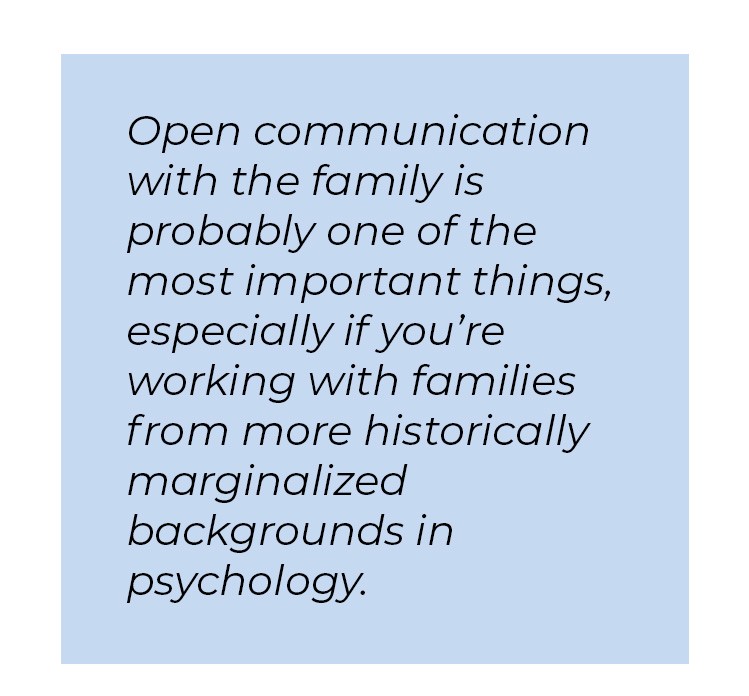 Pull quote in blue textbox. Open communication with the family is probably one of the most important things, especially if you're working with families from more historically marginalized backgrounds in psychology.