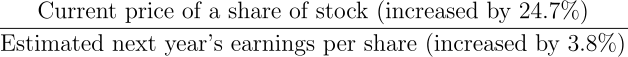 \begin{align*} \frac{\text{Current price of a share of stock (increased by 24.7%)}}{\text{Estimated next year's earnings per share (increased by 3.8%)}} \end{align*}